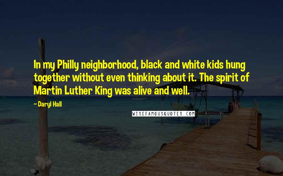 Daryl Hall Quotes: In my Philly neighborhood, black and white kids hung together without even thinking about it. The spirit of Martin Luther King was alive and well.