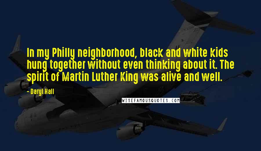 Daryl Hall Quotes: In my Philly neighborhood, black and white kids hung together without even thinking about it. The spirit of Martin Luther King was alive and well.