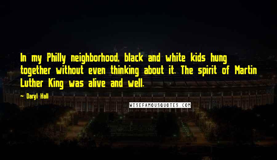 Daryl Hall Quotes: In my Philly neighborhood, black and white kids hung together without even thinking about it. The spirit of Martin Luther King was alive and well.