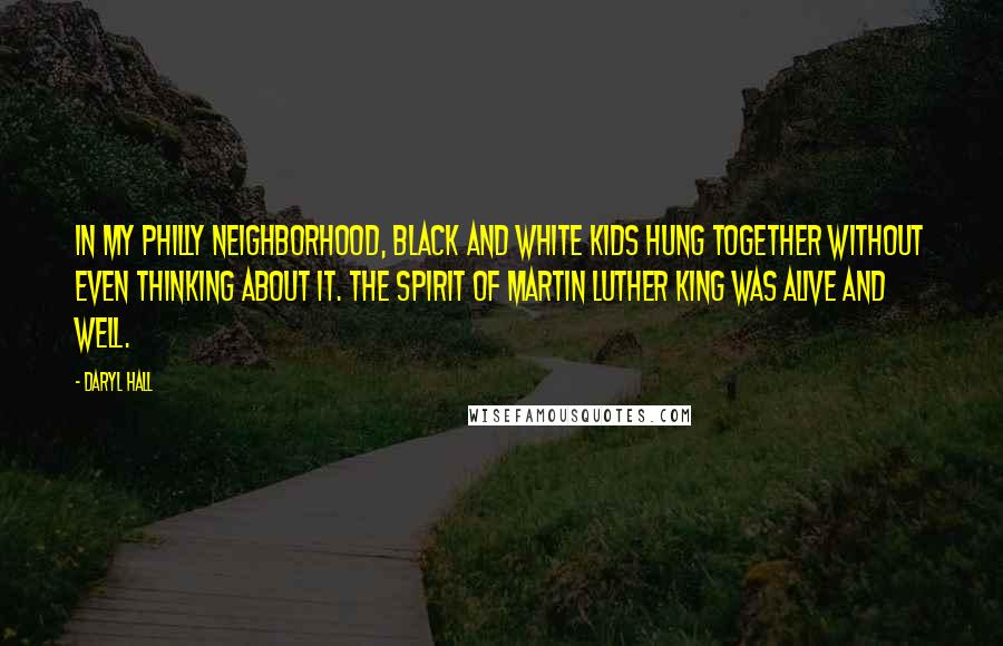 Daryl Hall Quotes: In my Philly neighborhood, black and white kids hung together without even thinking about it. The spirit of Martin Luther King was alive and well.