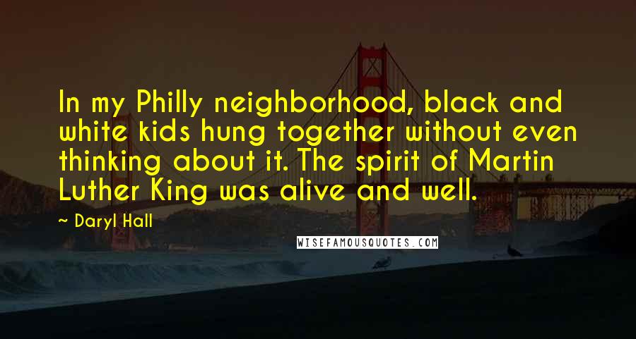 Daryl Hall Quotes: In my Philly neighborhood, black and white kids hung together without even thinking about it. The spirit of Martin Luther King was alive and well.