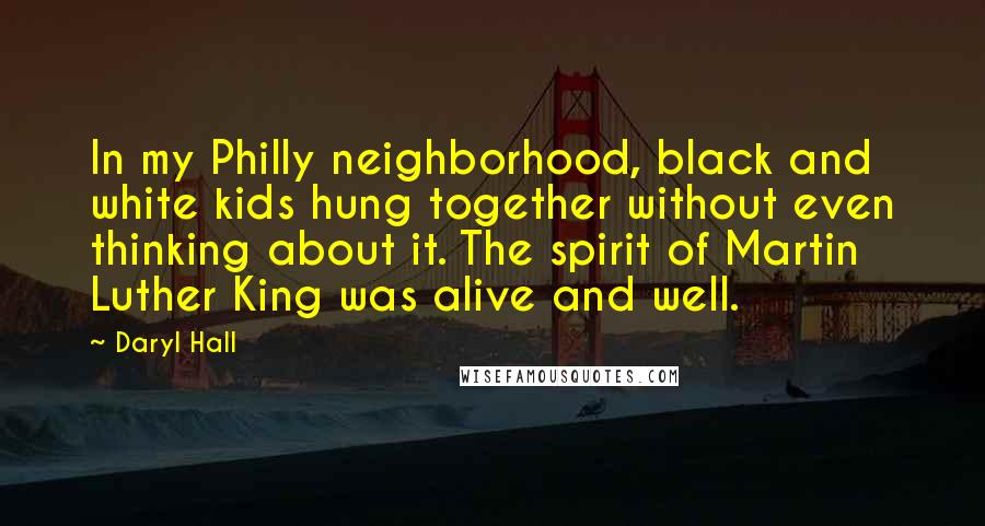 Daryl Hall Quotes: In my Philly neighborhood, black and white kids hung together without even thinking about it. The spirit of Martin Luther King was alive and well.