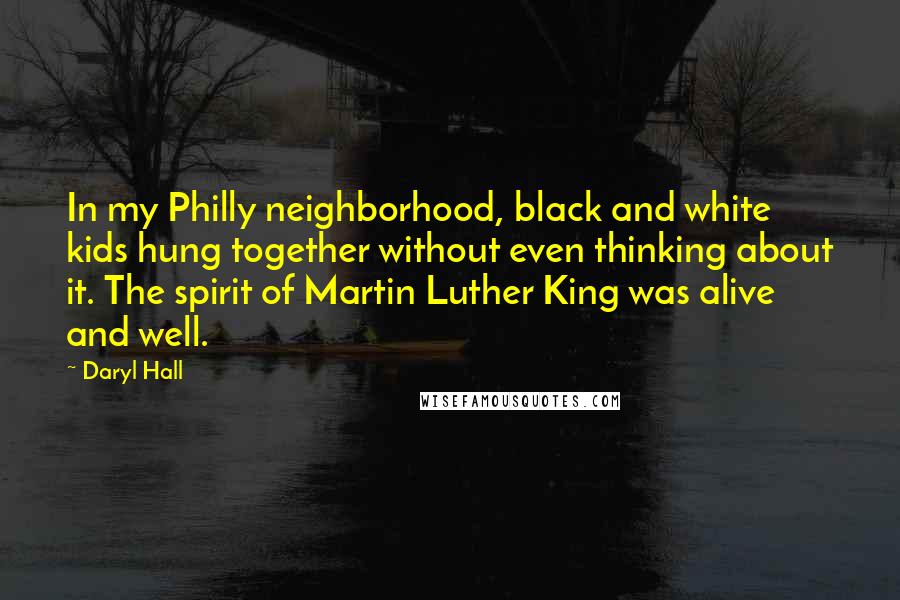 Daryl Hall Quotes: In my Philly neighborhood, black and white kids hung together without even thinking about it. The spirit of Martin Luther King was alive and well.