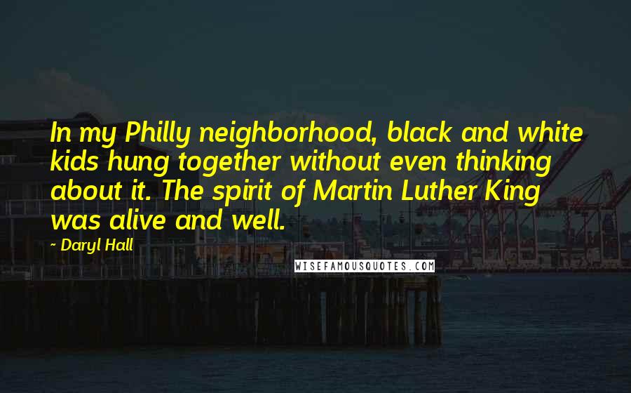 Daryl Hall Quotes: In my Philly neighborhood, black and white kids hung together without even thinking about it. The spirit of Martin Luther King was alive and well.