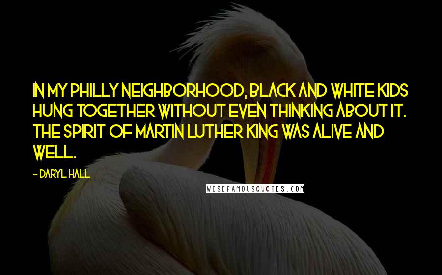 Daryl Hall Quotes: In my Philly neighborhood, black and white kids hung together without even thinking about it. The spirit of Martin Luther King was alive and well.