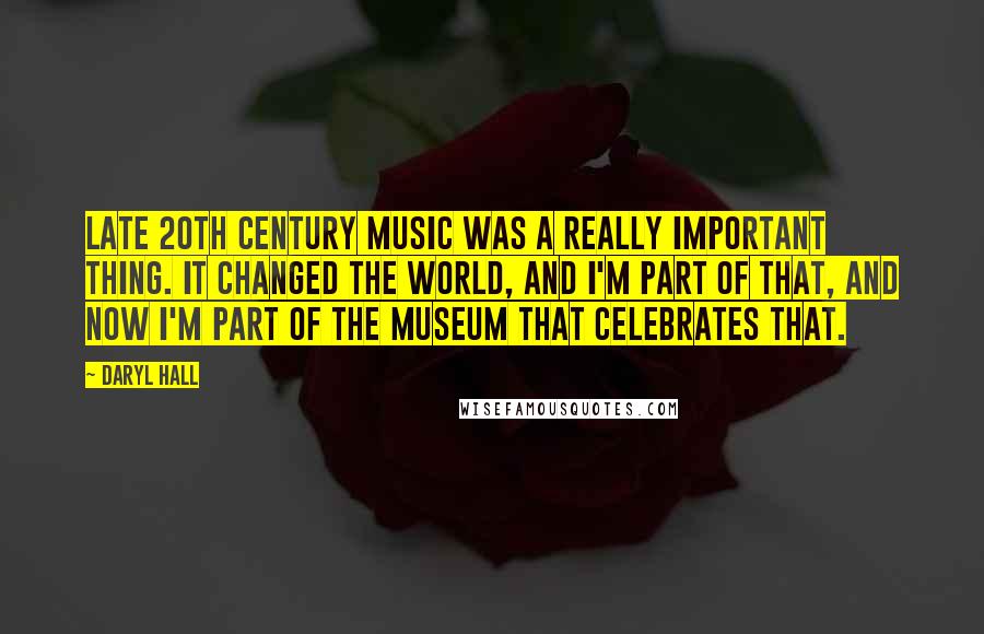 Daryl Hall Quotes: Late 20th century music was a really important thing. It changed the world, and I'm part of that, and now I'm part of the museum that celebrates that.