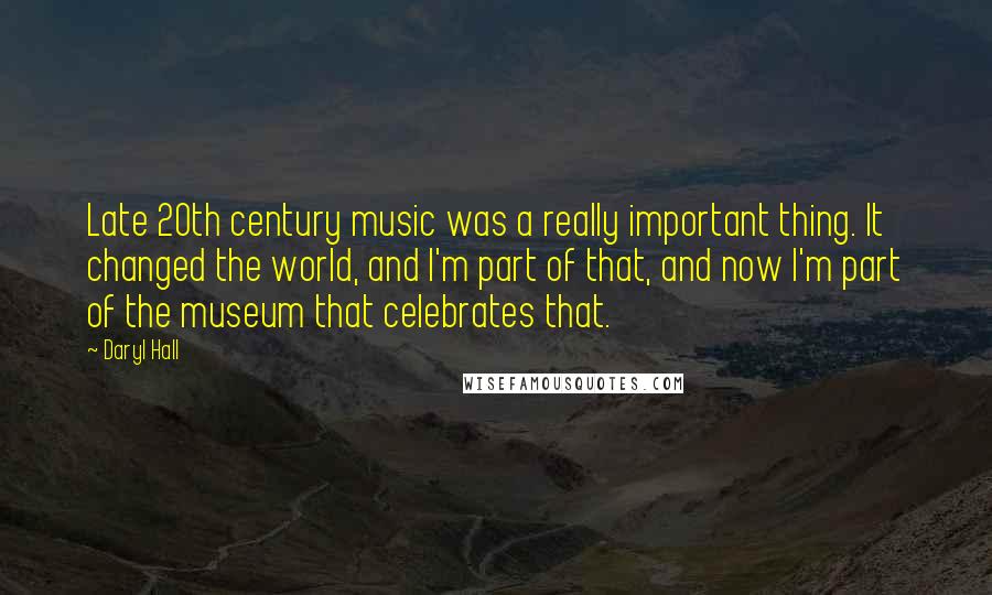 Daryl Hall Quotes: Late 20th century music was a really important thing. It changed the world, and I'm part of that, and now I'm part of the museum that celebrates that.