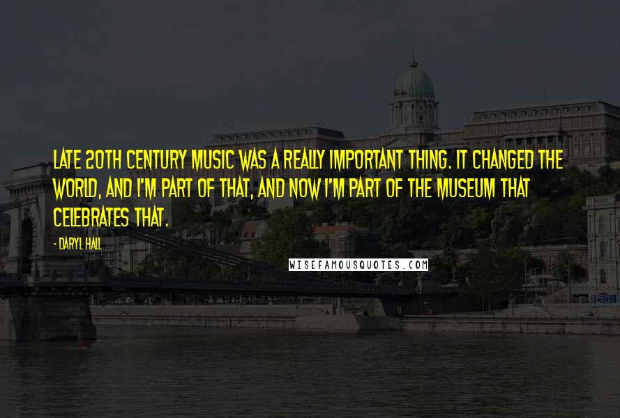 Daryl Hall Quotes: Late 20th century music was a really important thing. It changed the world, and I'm part of that, and now I'm part of the museum that celebrates that.