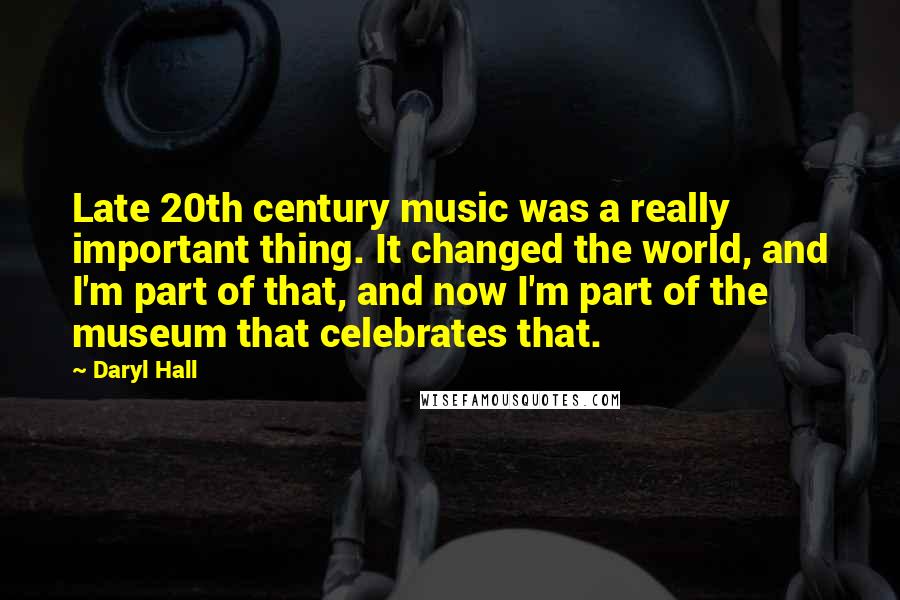 Daryl Hall Quotes: Late 20th century music was a really important thing. It changed the world, and I'm part of that, and now I'm part of the museum that celebrates that.