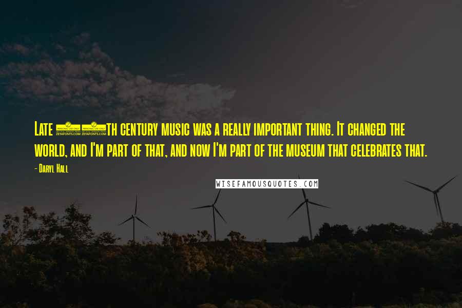 Daryl Hall Quotes: Late 20th century music was a really important thing. It changed the world, and I'm part of that, and now I'm part of the museum that celebrates that.