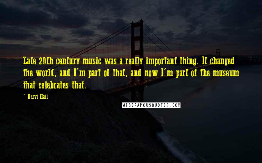 Daryl Hall Quotes: Late 20th century music was a really important thing. It changed the world, and I'm part of that, and now I'm part of the museum that celebrates that.