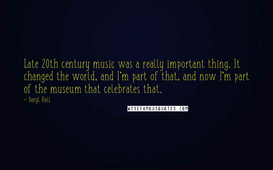 Daryl Hall Quotes: Late 20th century music was a really important thing. It changed the world, and I'm part of that, and now I'm part of the museum that celebrates that.