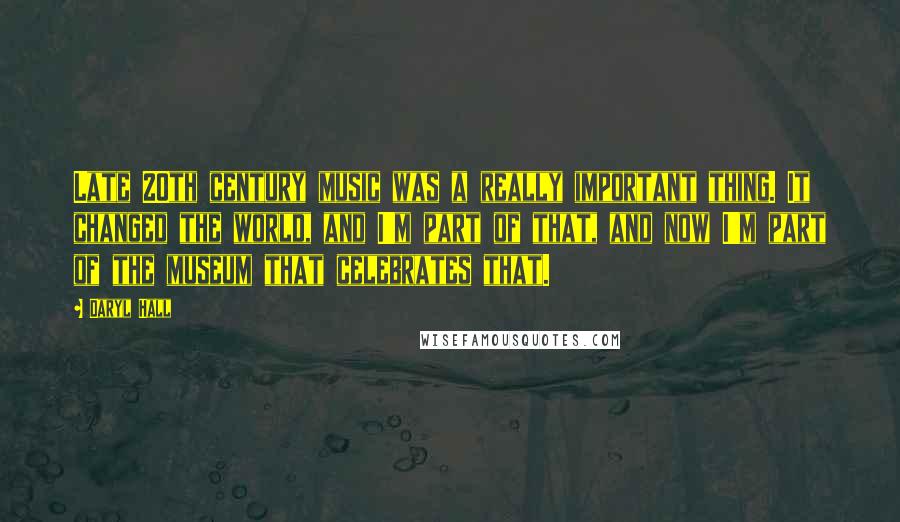 Daryl Hall Quotes: Late 20th century music was a really important thing. It changed the world, and I'm part of that, and now I'm part of the museum that celebrates that.