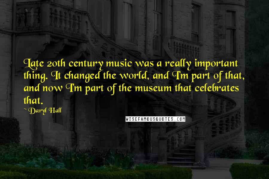 Daryl Hall Quotes: Late 20th century music was a really important thing. It changed the world, and I'm part of that, and now I'm part of the museum that celebrates that.