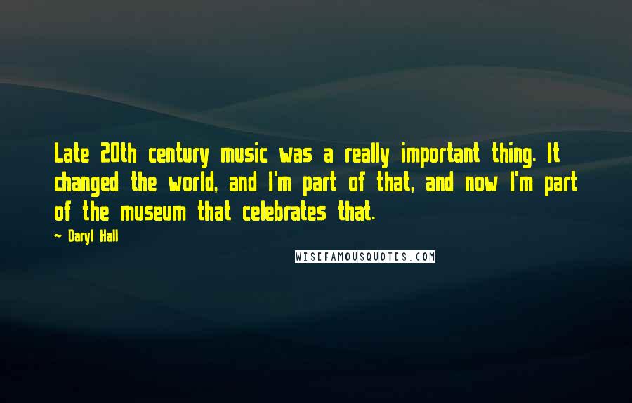 Daryl Hall Quotes: Late 20th century music was a really important thing. It changed the world, and I'm part of that, and now I'm part of the museum that celebrates that.