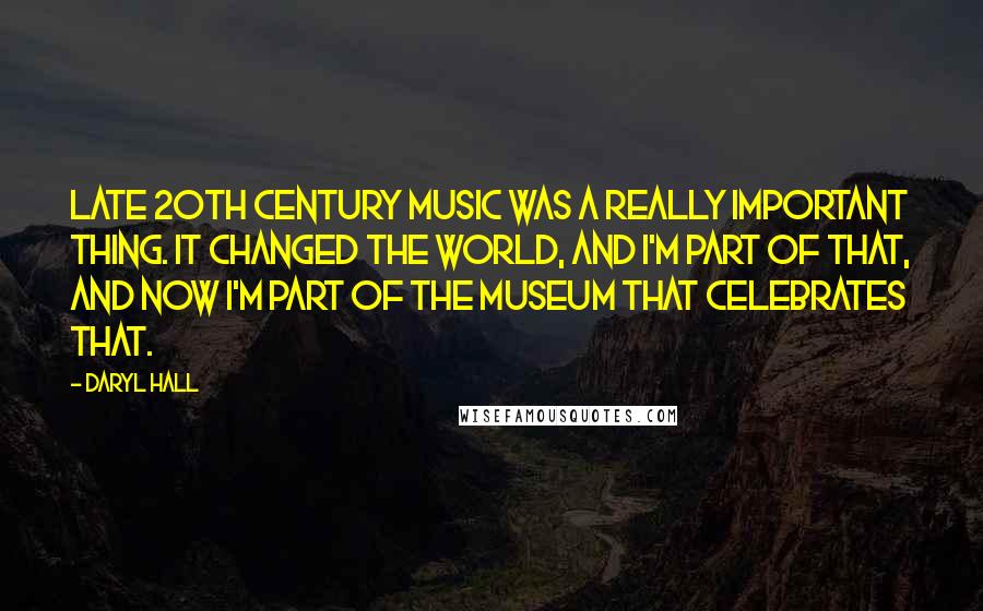 Daryl Hall Quotes: Late 20th century music was a really important thing. It changed the world, and I'm part of that, and now I'm part of the museum that celebrates that.