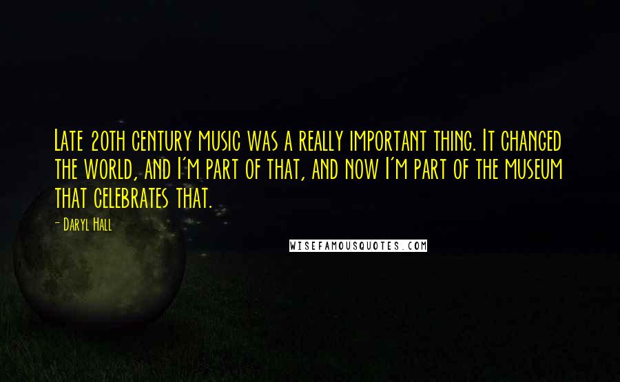 Daryl Hall Quotes: Late 20th century music was a really important thing. It changed the world, and I'm part of that, and now I'm part of the museum that celebrates that.