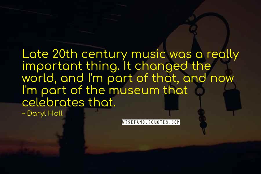 Daryl Hall Quotes: Late 20th century music was a really important thing. It changed the world, and I'm part of that, and now I'm part of the museum that celebrates that.