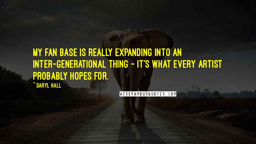 Daryl Hall Quotes: My fan base is really expanding into an inter-generational thing - it's what every artist probably hopes for.