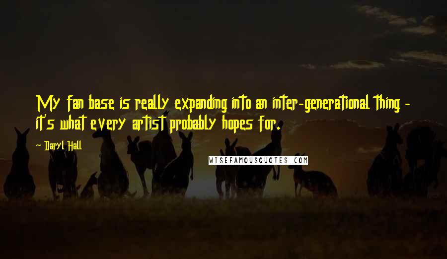 Daryl Hall Quotes: My fan base is really expanding into an inter-generational thing - it's what every artist probably hopes for.