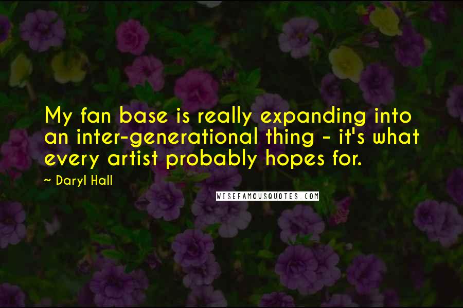 Daryl Hall Quotes: My fan base is really expanding into an inter-generational thing - it's what every artist probably hopes for.