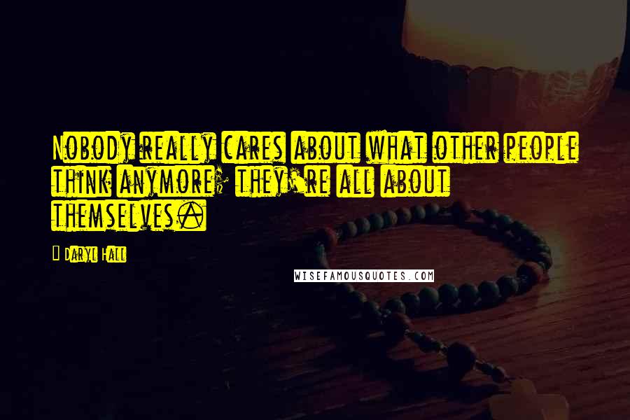 Daryl Hall Quotes: Nobody really cares about what other people think anymore; they're all about themselves.