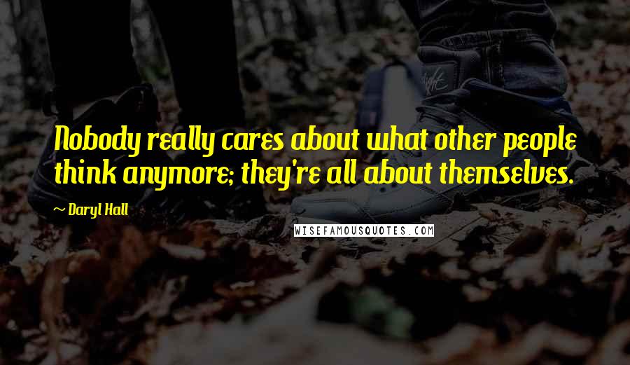 Daryl Hall Quotes: Nobody really cares about what other people think anymore; they're all about themselves.