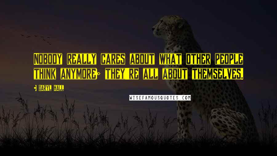 Daryl Hall Quotes: Nobody really cares about what other people think anymore; they're all about themselves.