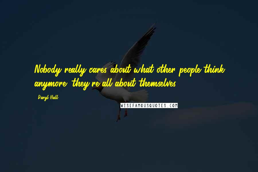 Daryl Hall Quotes: Nobody really cares about what other people think anymore; they're all about themselves.