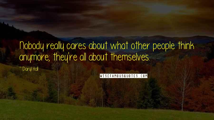 Daryl Hall Quotes: Nobody really cares about what other people think anymore; they're all about themselves.