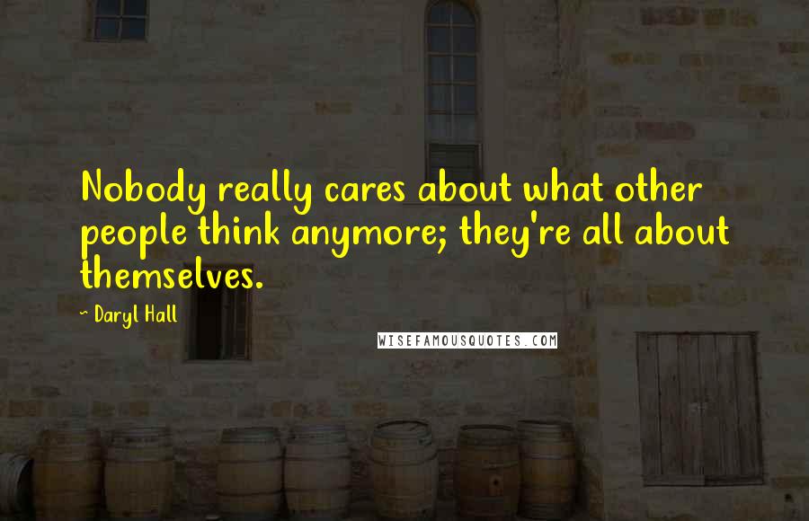 Daryl Hall Quotes: Nobody really cares about what other people think anymore; they're all about themselves.