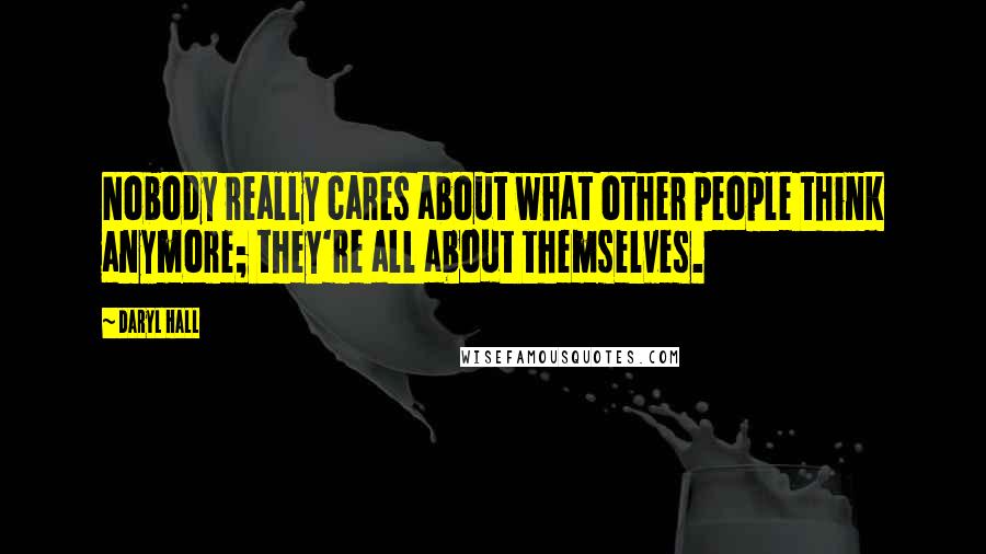 Daryl Hall Quotes: Nobody really cares about what other people think anymore; they're all about themselves.