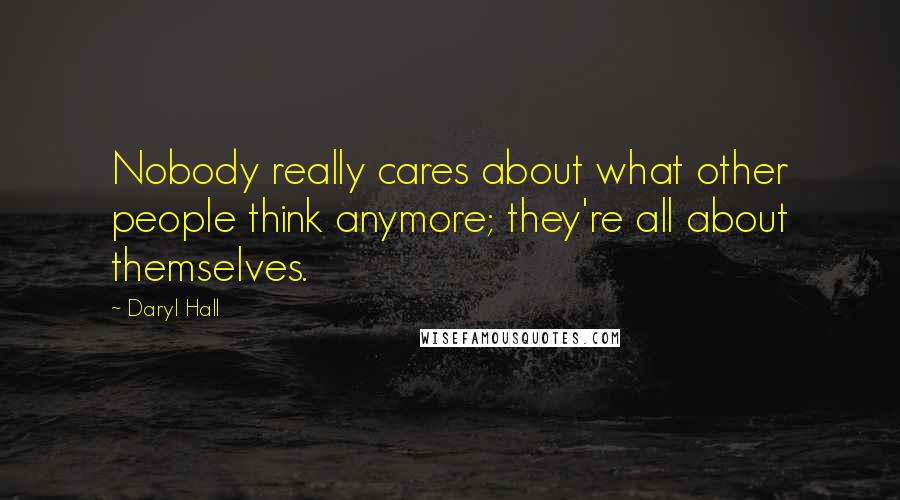 Daryl Hall Quotes: Nobody really cares about what other people think anymore; they're all about themselves.