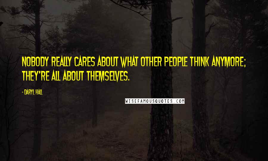 Daryl Hall Quotes: Nobody really cares about what other people think anymore; they're all about themselves.