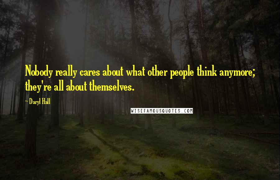 Daryl Hall Quotes: Nobody really cares about what other people think anymore; they're all about themselves.