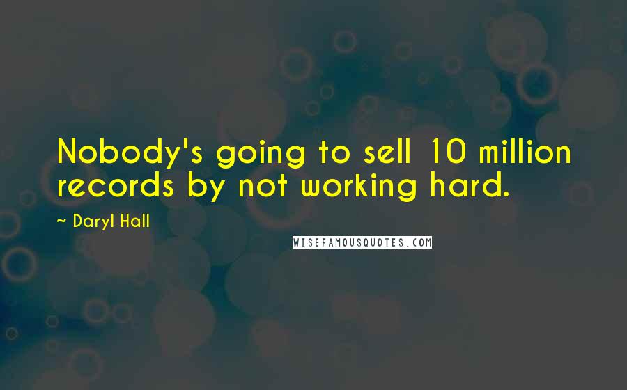 Daryl Hall Quotes: Nobody's going to sell 10 million records by not working hard.