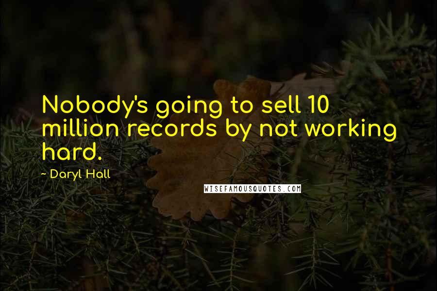 Daryl Hall Quotes: Nobody's going to sell 10 million records by not working hard.