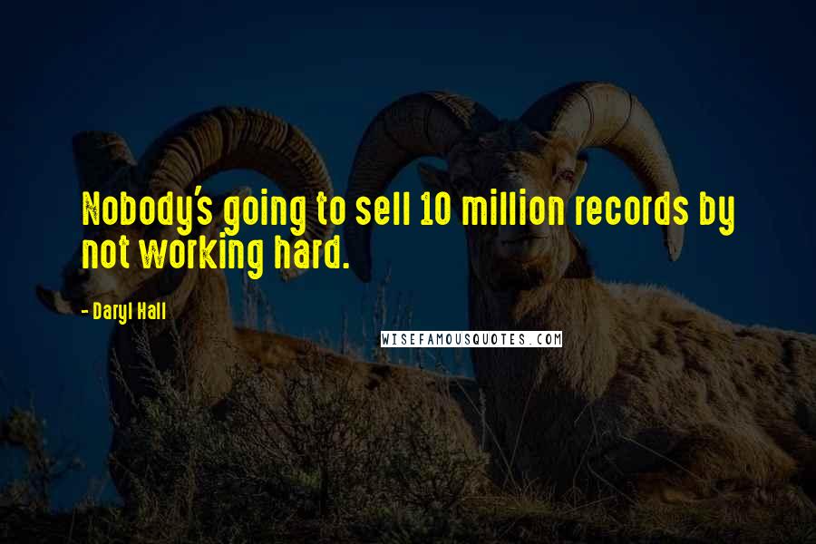 Daryl Hall Quotes: Nobody's going to sell 10 million records by not working hard.