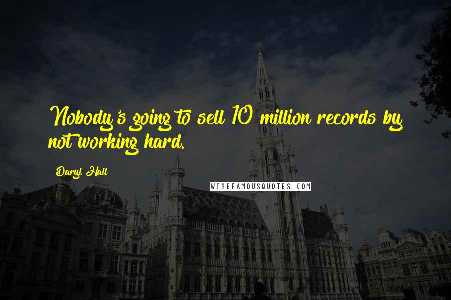 Daryl Hall Quotes: Nobody's going to sell 10 million records by not working hard.