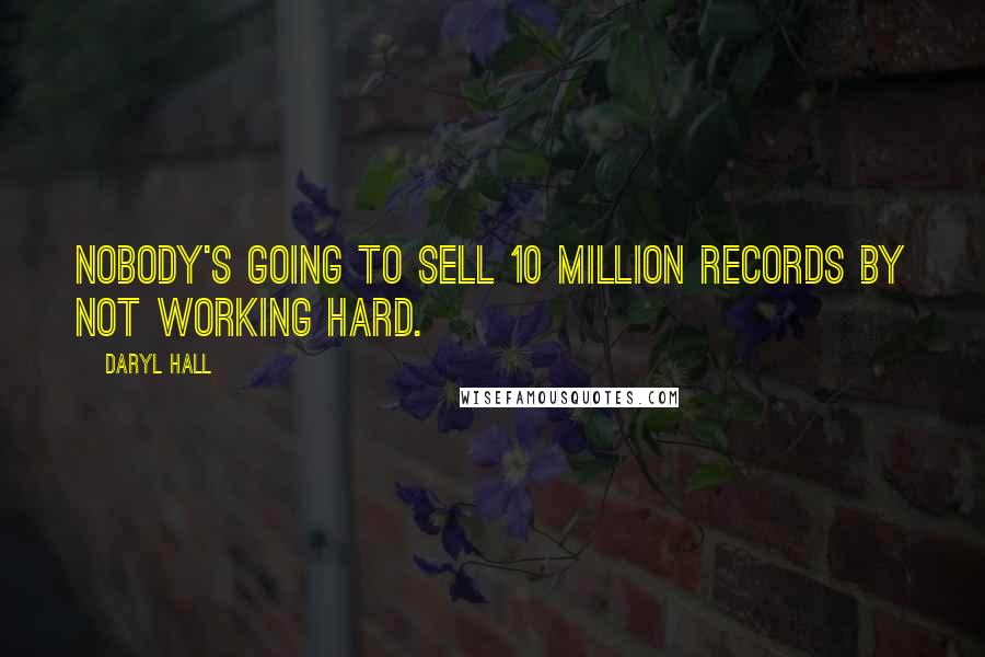 Daryl Hall Quotes: Nobody's going to sell 10 million records by not working hard.