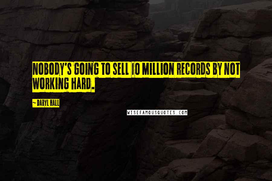 Daryl Hall Quotes: Nobody's going to sell 10 million records by not working hard.
