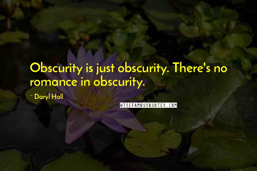 Daryl Hall Quotes: Obscurity is just obscurity. There's no romance in obscurity.