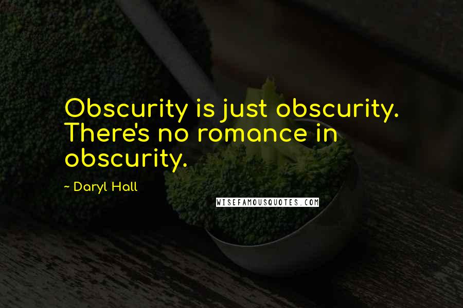 Daryl Hall Quotes: Obscurity is just obscurity. There's no romance in obscurity.