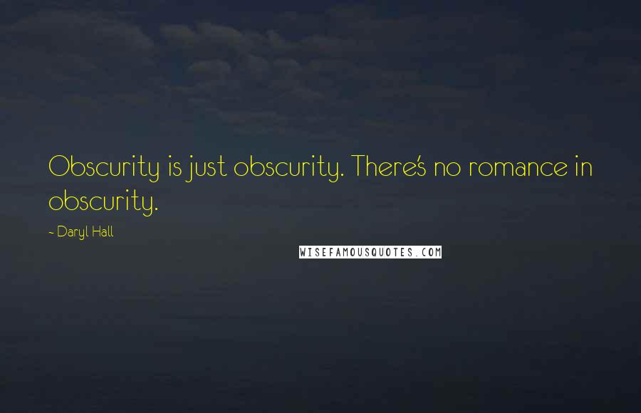 Daryl Hall Quotes: Obscurity is just obscurity. There's no romance in obscurity.