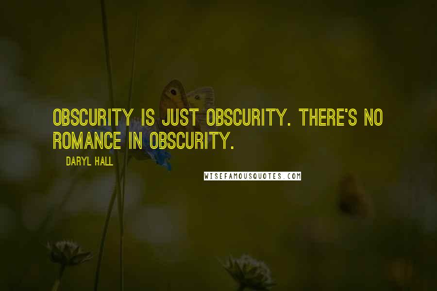 Daryl Hall Quotes: Obscurity is just obscurity. There's no romance in obscurity.