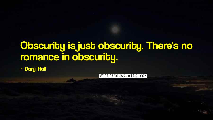 Daryl Hall Quotes: Obscurity is just obscurity. There's no romance in obscurity.