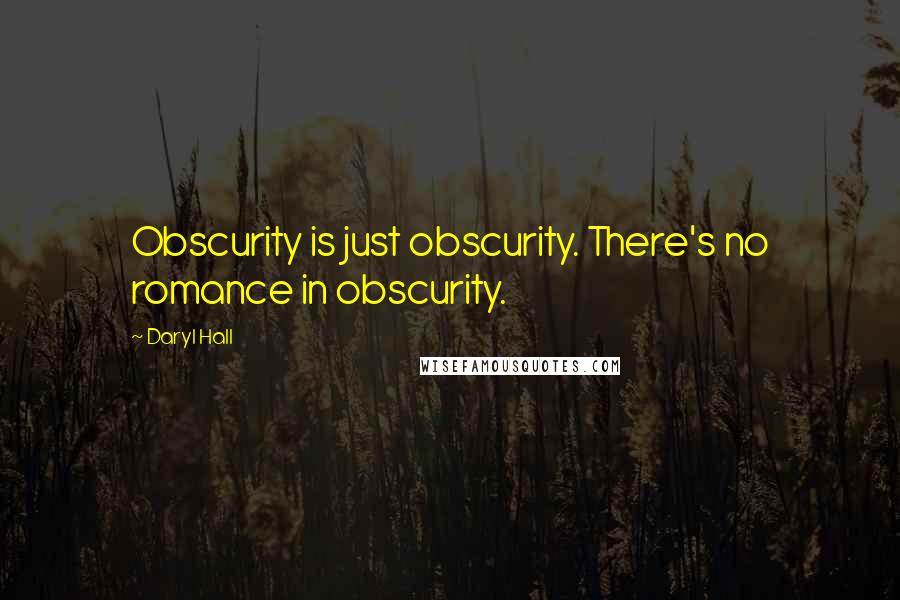 Daryl Hall Quotes: Obscurity is just obscurity. There's no romance in obscurity.