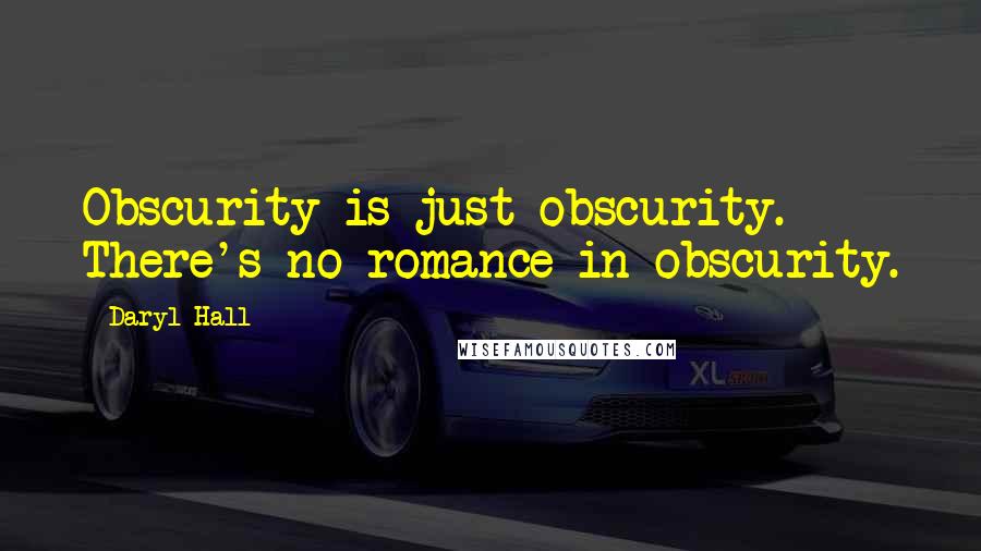 Daryl Hall Quotes: Obscurity is just obscurity. There's no romance in obscurity.