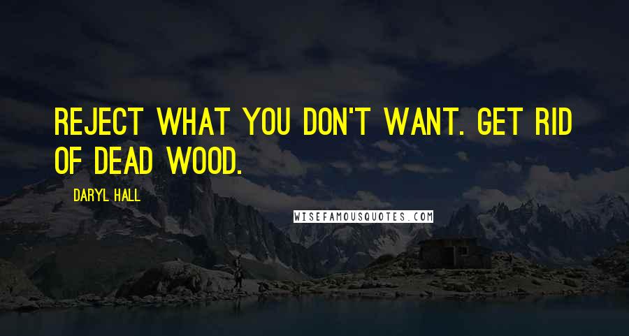 Daryl Hall Quotes: Reject what you don't want. Get rid of dead wood.