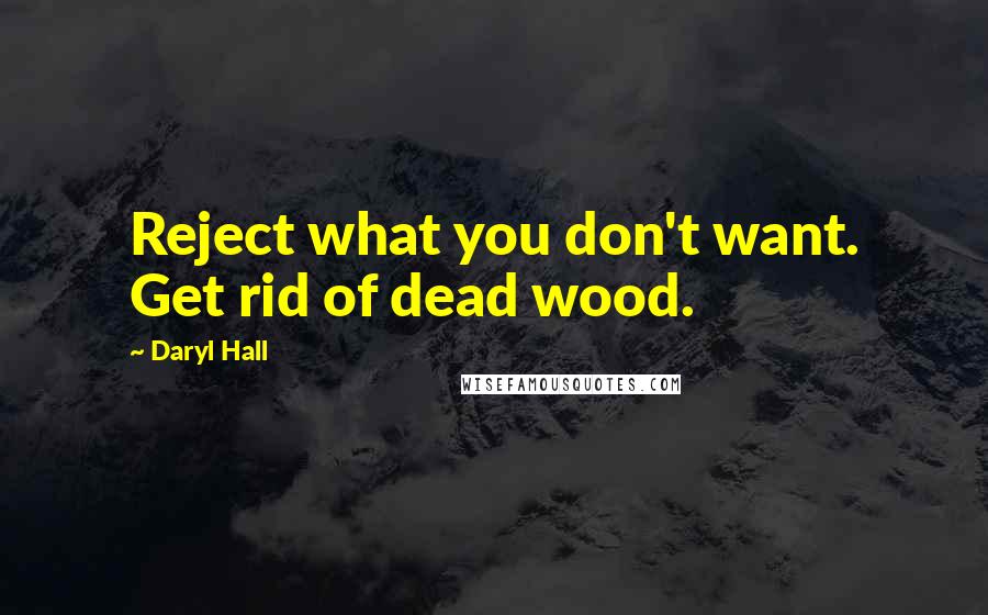 Daryl Hall Quotes: Reject what you don't want. Get rid of dead wood.